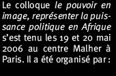 Le colloque le pouvoir en images, représenter la puissance politique en Afrique s'est tenu les 19 et 20 mai 2006 au centre Malher à Paris. Il a été organisé par :